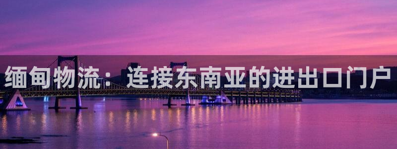 28圈注册网址：缅甸物流：连接东南亚