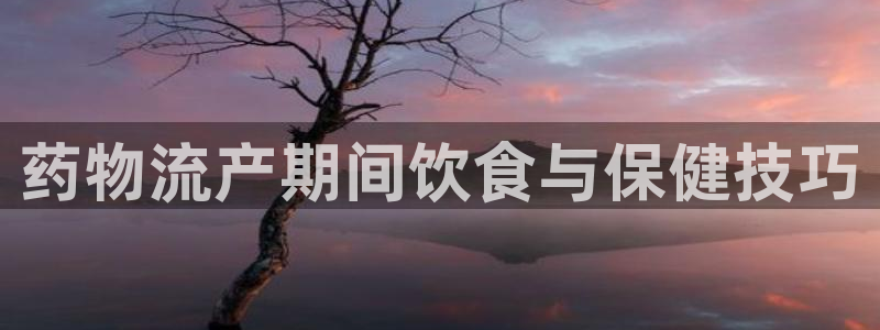 28圈网站怎么注册：药物流产期间饮食与保健技巧