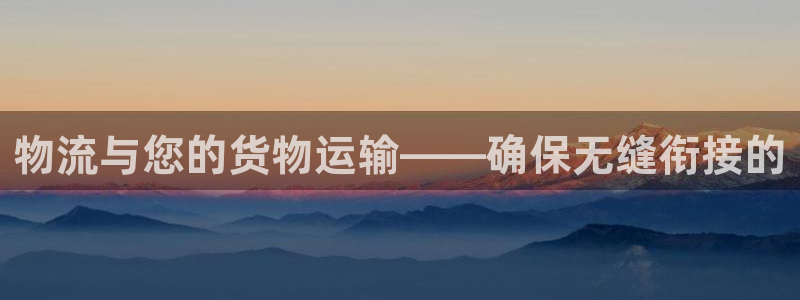 28圈娱乐官网网页入口：物流与您的货物运输——确保无缝衔接的
