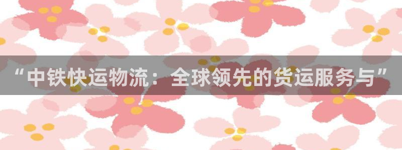 28圈大舞台：“中铁快运物流：全球领先的货运服务与”